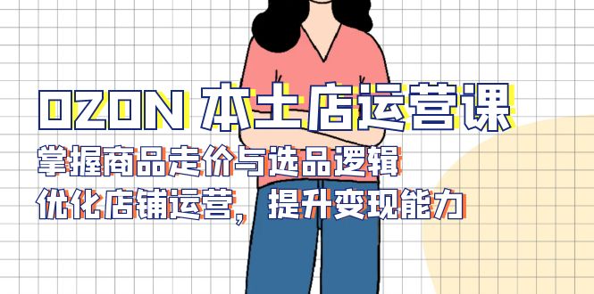 OZON 本土店运营课，掌握商品走价与选品逻辑，优化店铺运营，提升变现能力-搞钱日记