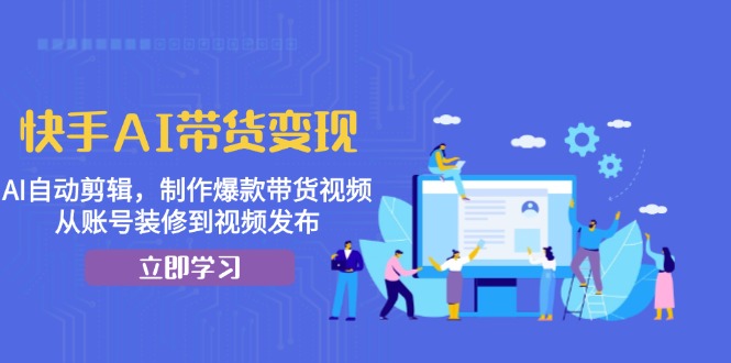 快手AI带货变现：AI自动剪辑，制作爆款带货视频，从账号装修到视频发布-搞钱日记