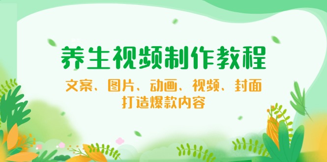 养生视频制作教程，文案、图片、动画、视频、封面，打造爆款内容-搞钱日记