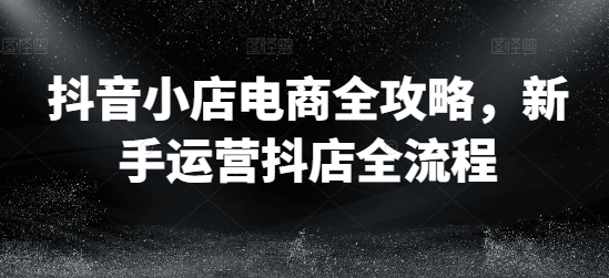 抖音小店电商全攻略，新手运营抖店全流程-搞钱日记