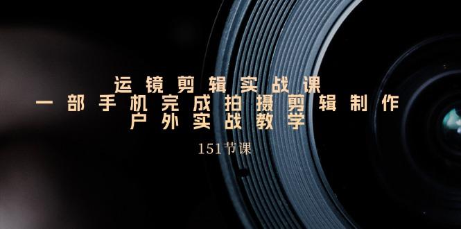 手机运镜剪辑实操课，户外拍摄剪辑制作实战(151节课)-搞钱日记