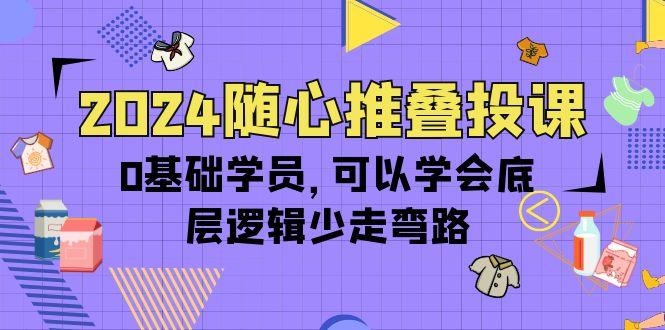 (10017期)2024随心推叠投课，0基础学员，可以学会底层逻辑少走弯路(14节)-搞钱日记