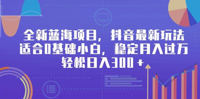 全新蓝海项目，抖音最新玩法，适合0基础小白，稳定月入过万，轻松日入300＋-搞钱日记