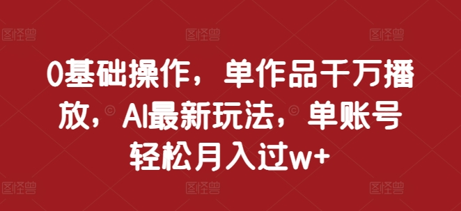 0基础操作，单作品千万播放，AI最新玩法，单账号轻松月入过w+【揭秘】-搞钱日记