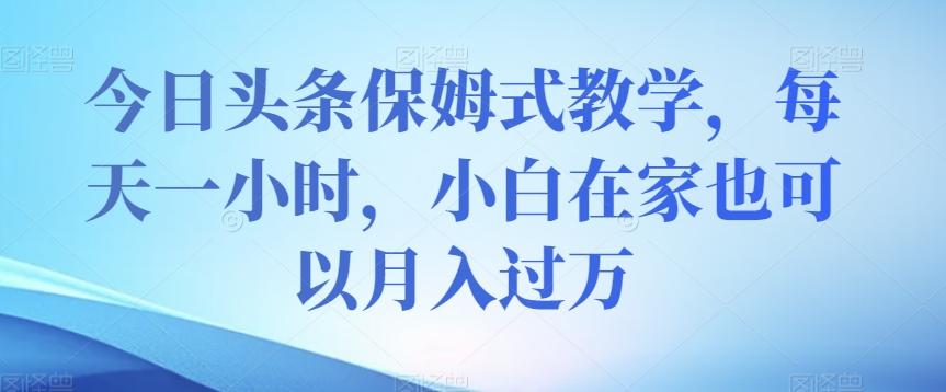 今日头条保姆式教学，每天一小时，小白在家也可以月入过万【揭秘】-搞钱日记