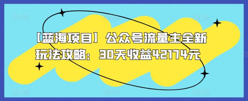 【蓝海项目】公众号流量主全新玩法攻略：30天收益42174元【揭秘】-搞钱日记