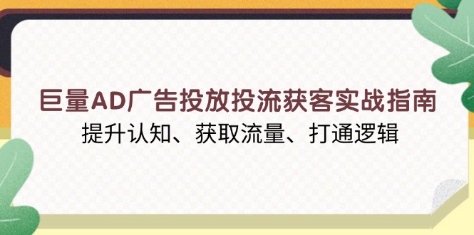 巨量AD广告投放投流获客实战指南，提升认知、获取流量、打通逻辑-搞钱日记