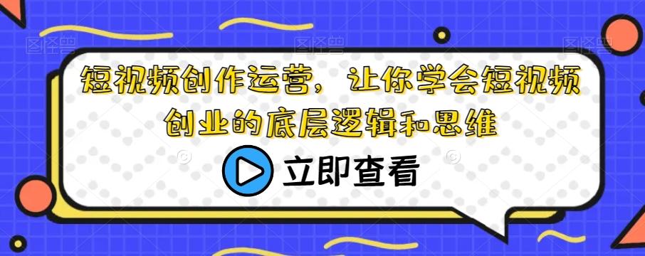 短视频创作运营，让你学会短视频创业的底层逻辑和思维-搞钱日记