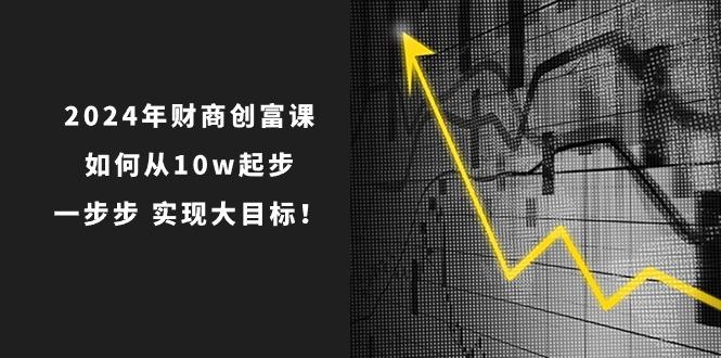 2024年 财商-创富课：如何从10w起步，一步步 实现大目标！-搞钱日记
