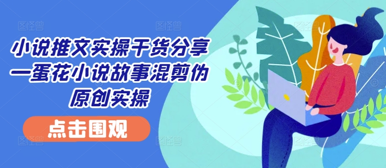 小说推文实操干货分享—蛋花小说故事混剪伪原创实操-搞钱日记