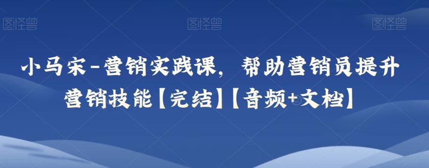 小马宋-营销实践课，帮助营销员提升营销技能【完结】【音频+文档】-搞钱日记