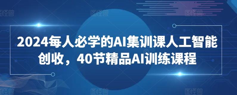 2024每人必学的AI集训课人工智能创收，40节精品AI训练课程-搞钱日记