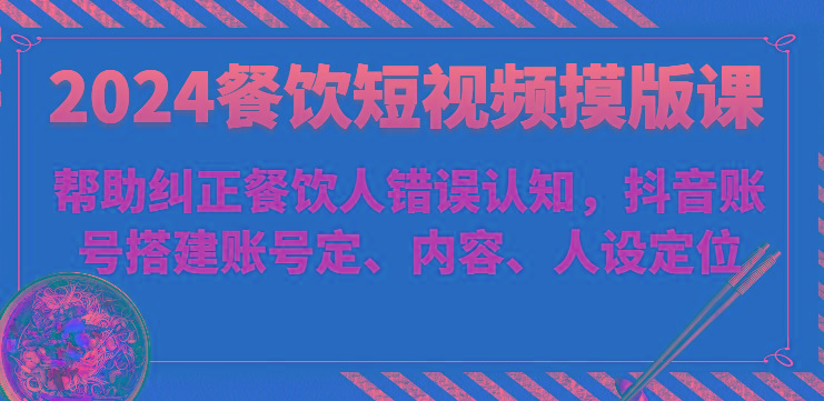 2024餐饮短视频摸版课-帮助纠正餐饮人错误认知，抖音账号搭建账号定、内容、人设定位-搞钱日记