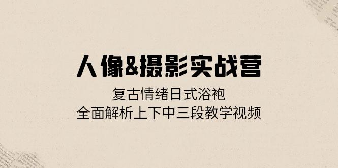 人像&摄影实战营：复古情绪日式浴袍，全面解析上下中三段教学视频-搞钱日记
