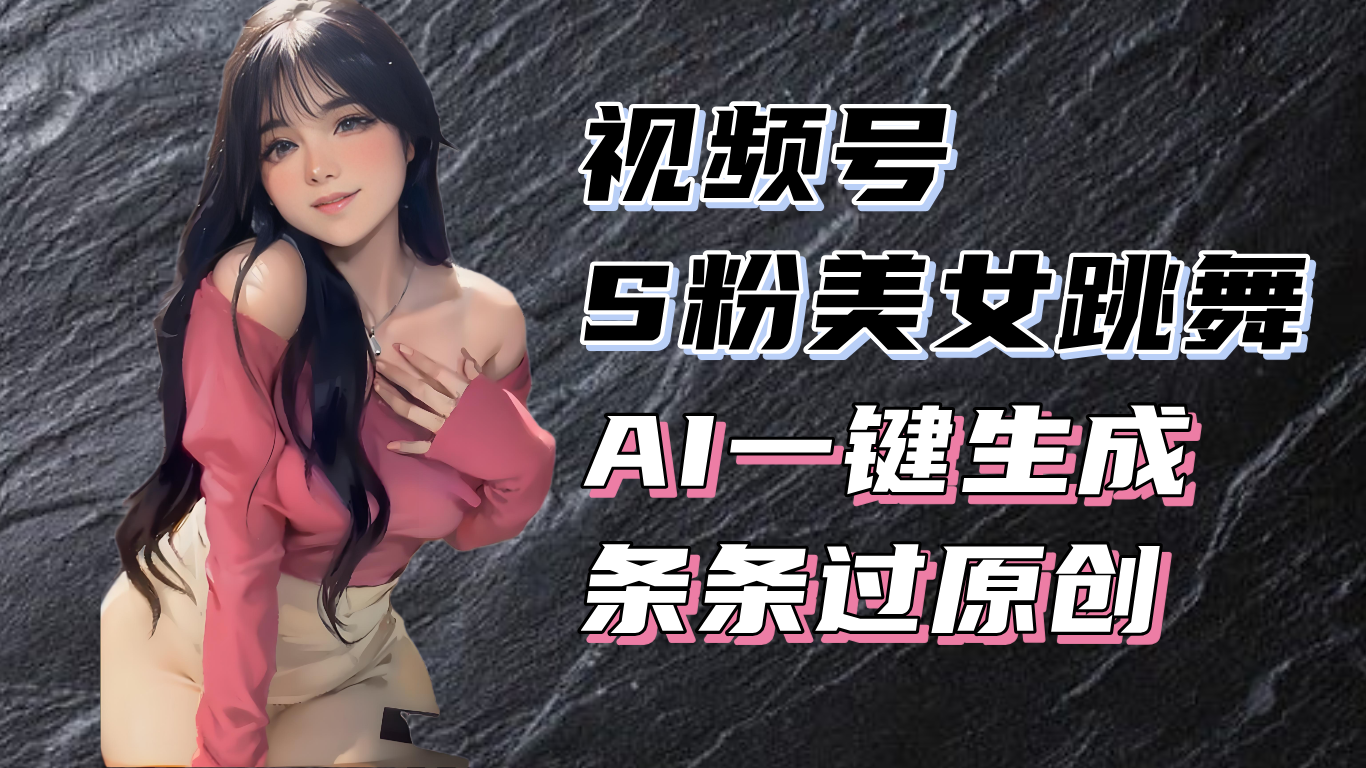 揭秘视频号S粉美女跳舞赛道，一键生成原创视频，收益翻倍！-搞钱日记