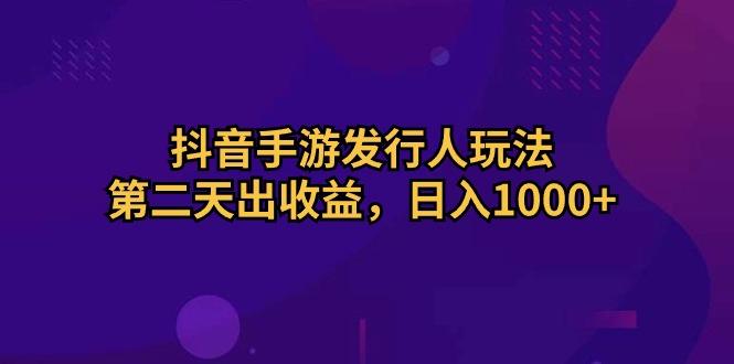 抖音手游发行人玩法，第二天出收益，日入1000+-搞钱日记