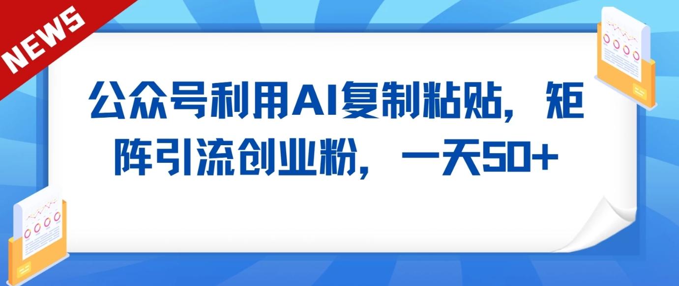 公众号利用AI工具复制粘贴矩阵引流创业粉,一天50+-搞钱日记