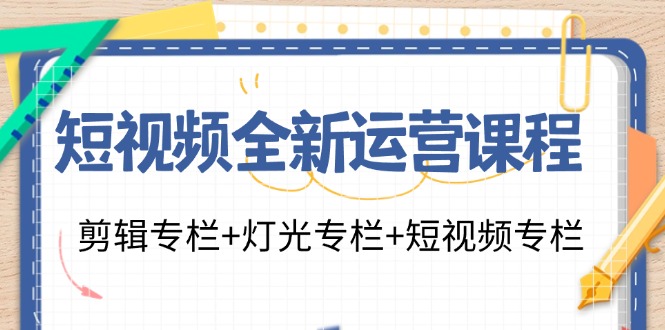 短视频全新运营课程：剪辑专栏+灯光专栏+短视频专栏(23节课)-搞钱日记