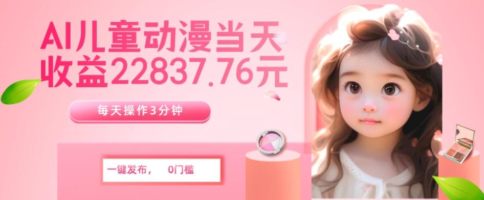 AI儿童动漫、当天收益22837.76元？每天仅需3分钟、无脑搬运、一键生成-搞钱日记