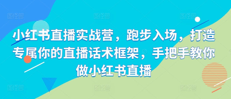 小红书直播实战营，跑步入场，打造专属你的直播话术框架，手把手教你做小红书直播-搞钱日记