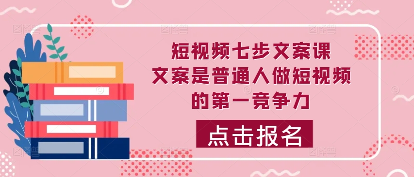 短视频七步文案课，文案是普通人做短视频的第一竞争力，如何写出划不走的文案-搞钱日记