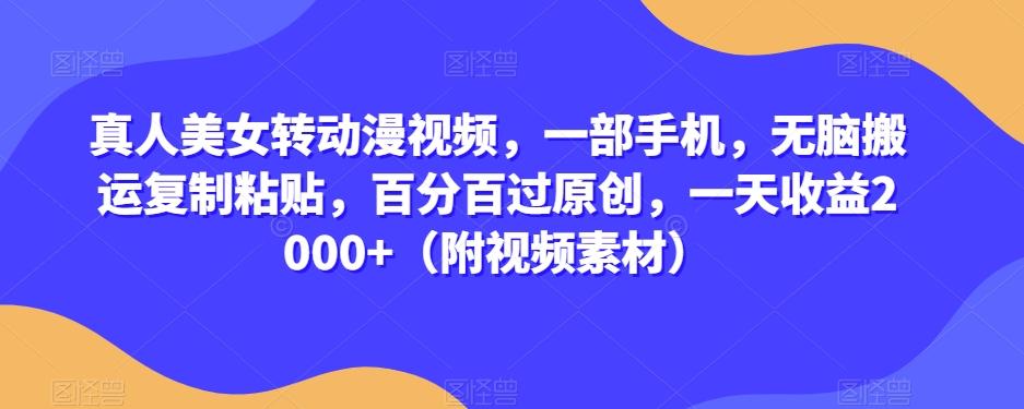 真人美女转动漫视频，一部手机，无脑搬运复制粘贴，百分百过原创，一天收益2000+（附视频素材）【揭秘】-搞钱日记