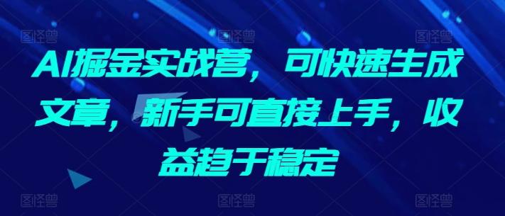 AI掘金实战营，可快速生成文章，新手可直接上手，收益趋于稳定-搞钱日记