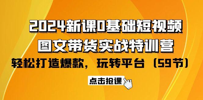 (9911期)2024新课0基础短视频+图文带货实战特训营：玩转平台，轻松打造爆款(59节)-搞钱日记