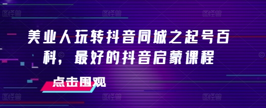美业人玩转抖音同城之起号百科，最好的抖音启蒙课程-搞钱日记