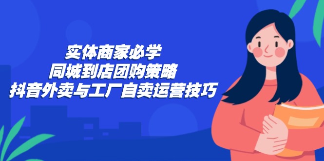 实体商家必学：同城到店团购策略：抖音外卖与工厂自卖运营技巧-搞钱日记