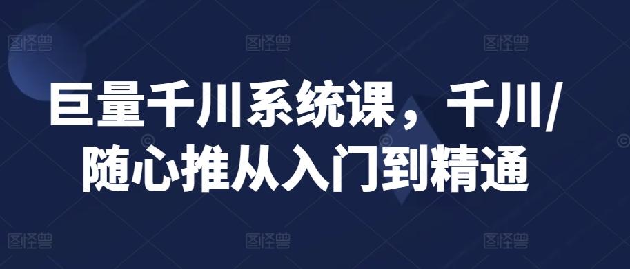 巨量千川系统课，千川/随心推从入门到精通-搞钱日记