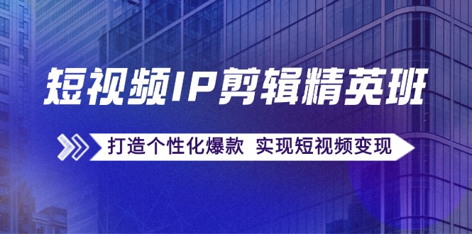 短视频IP剪辑精英班：复刻爆款秘籍，打造个性化爆款 实现短视频变现-搞钱日记