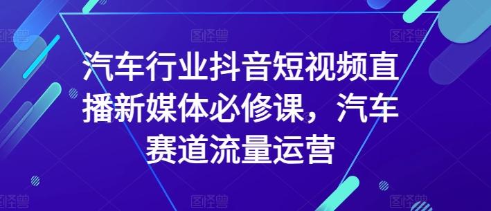汽车行业抖音短视频直播新媒体必修课，汽车赛道流量运营-搞钱日记