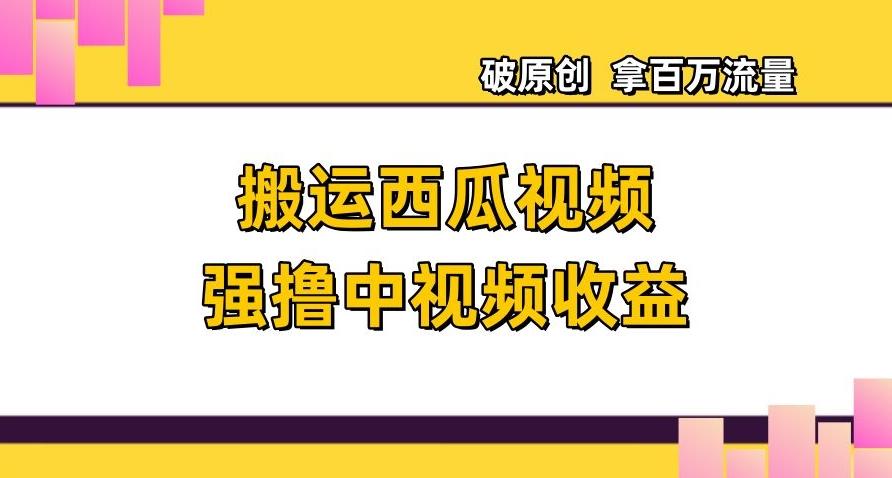 搬运西瓜视频强撸中视频收益，日赚600+破原创，拿百万流量【揭秘】-搞钱日记