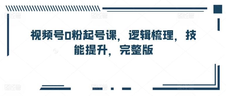 视频号0粉起号课，逻辑梳理，技能提升，完整版-搞钱日记