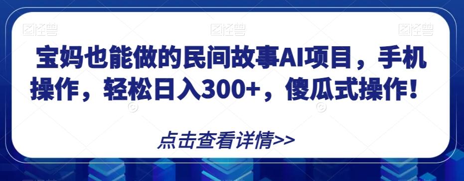 宝妈也能做的民间故事AI项目，手机操作，轻松日入300+，傻瓜式操作！【揭秘】-搞钱日记