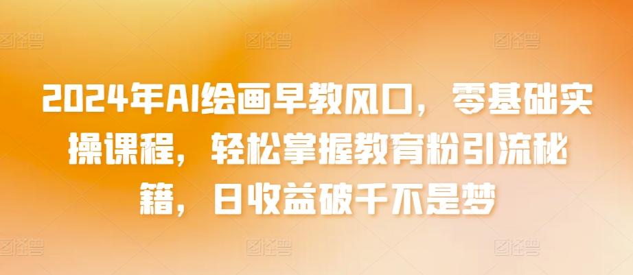 2024年AI绘画早教风口，零基础实操课程，轻松掌握教育粉引流秘籍，日收益破千不是梦【揭秘】-搞钱日记