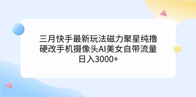 (9247期)三月快手最新玩法磁力聚星纯撸，硬改手机摄像头AI美女自带流量日入3000+…-搞钱日记