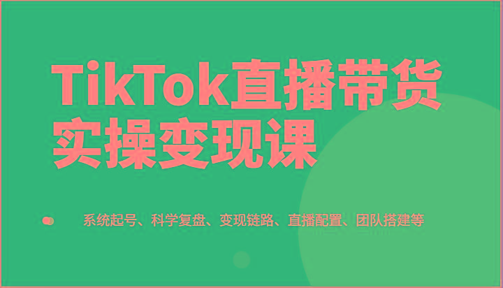 TikTok直播带货实操变现课：系统起号、科学复盘、变现链路、直播配置、团队搭建等-搞钱日记