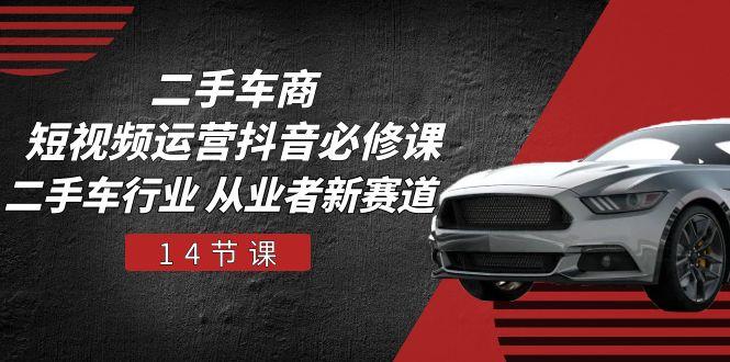 二手车商 短视频运营 抖音必修课，二手车行业 从业者新赛道(14节课-搞钱日记