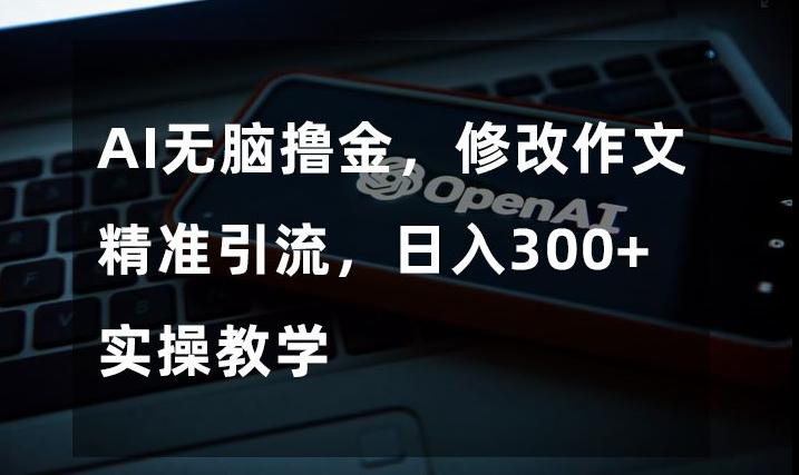 AI无脑撸金，修改作文精准引流，日入300+，实操教学【揭秘】-搞钱日记