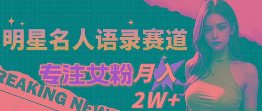 明星名人语录赛道全新升级玩法，专注女粉，月入2W＋(教程+1303G素材-搞钱日记