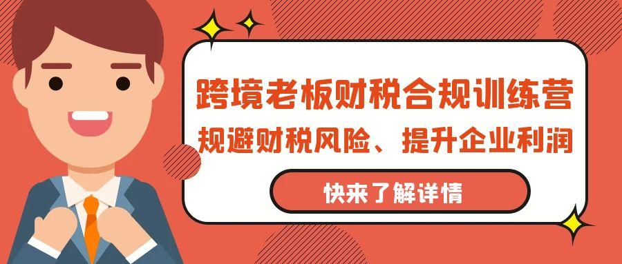 (9838期)跨境老板-财税合规训练营，规避财税风险、提升企业利润-搞钱日记