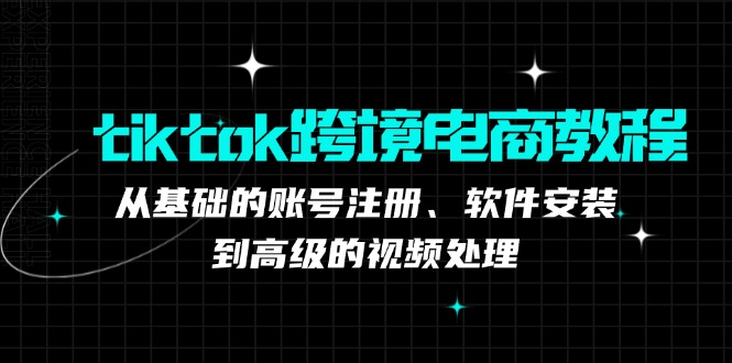 tiktok跨境电商教程：从基础的账号注册、软件安装，到高级的视频处理-搞钱日记
