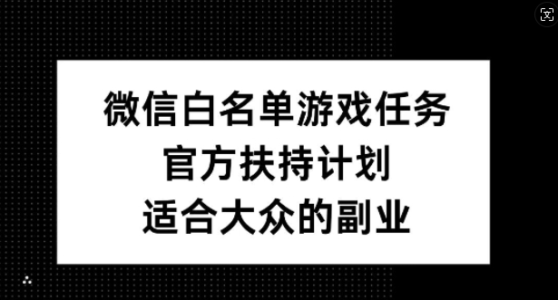 微信白名单游戏任务，官方扶持计划，适合大众的副业【揭秘】-搞钱日记