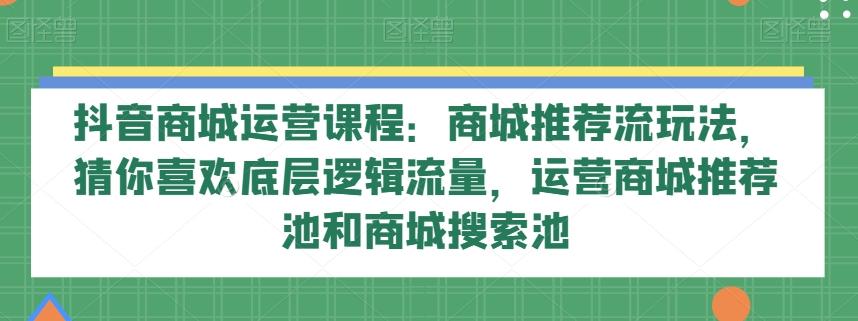 抖音商城运营课程：商城推荐流玩法，猜你喜欢底层逻辑流量，运营商城推荐池和商城搜索池-搞钱日记