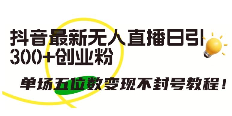 抖音最新无人直播日引300+创业粉，单场五位数变现不封号教程【揭秘】-搞钱日记
