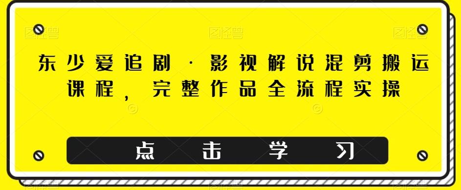 东少爱追剧·影视解说混剪搬运课程，完整作品全流程实操-搞钱日记