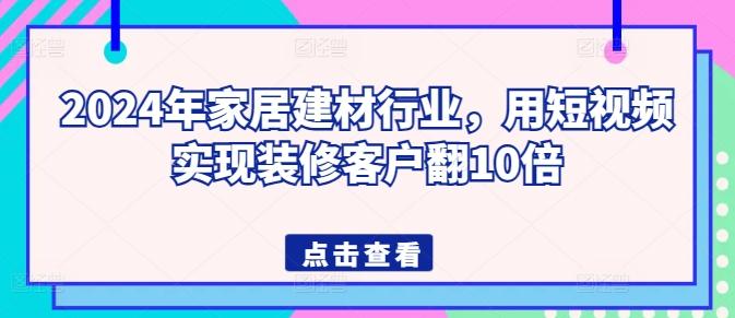 2024年家居建材行业，用短视频实现装修客户翻10倍-搞钱日记