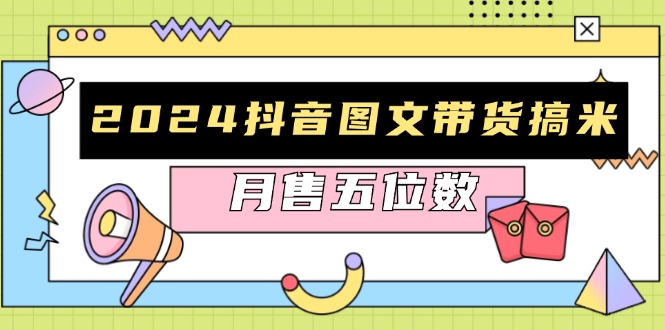 2024抖音图文带货搞米：快速起号与破播放方法，助力销量飙升，月售五位数-搞钱日记